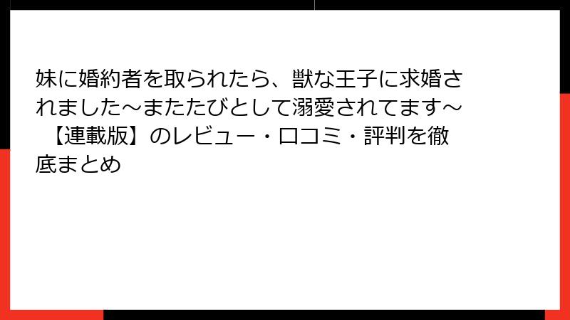 妹に婚約者を取られたら、獣な王子に求婚されました～またたびとして溺愛されてます～ 【連載版】のレビュー・口コミ・評判を徹底まとめ
