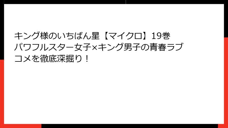 キング様のいちばん星【マイクロ】19巻 パワフルスター女子×キング男子の青春ラブコメを徹底深掘り!
