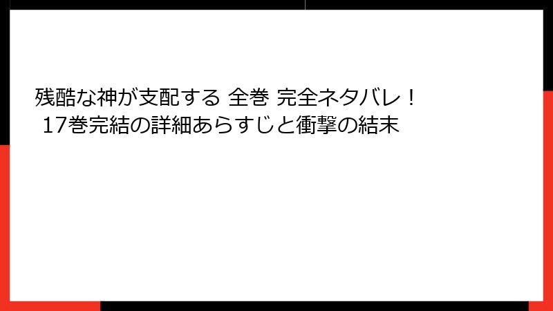 残酷な神が支配する 全巻 完全ネタバレ！ 17巻完結の詳細あらすじと衝撃の結末