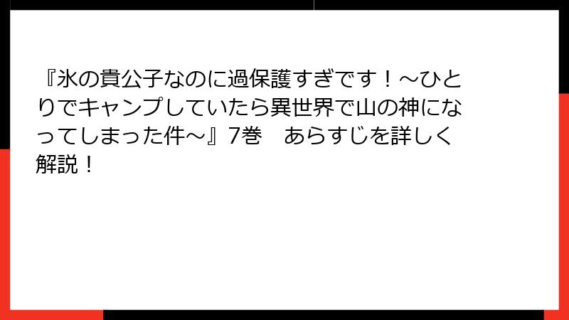 『氷の貴公子なのに過保護すぎです！～ひとりでキャンプしていたら異世界で山の神になってしまった件～』7巻　あらすじを詳しく解説！
