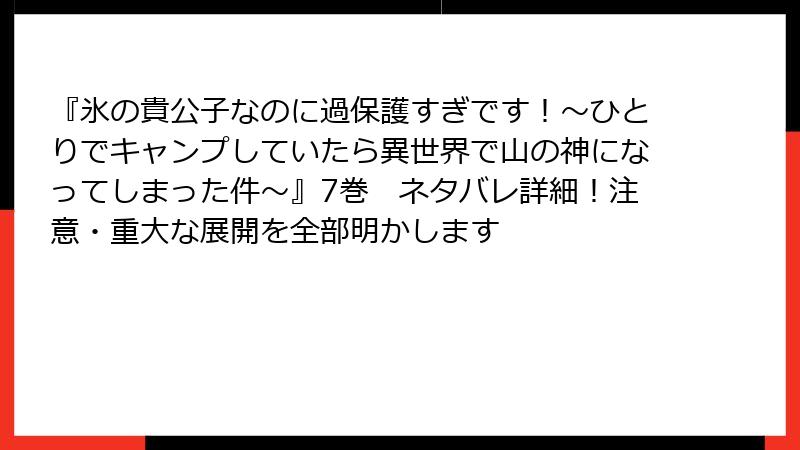 『氷の貴公子なのに過保護すぎです！～ひとりでキャンプしていたら異世界で山の神になってしまった件～』7巻　ネタバレ詳細！注意・重大な展開を全部明かします