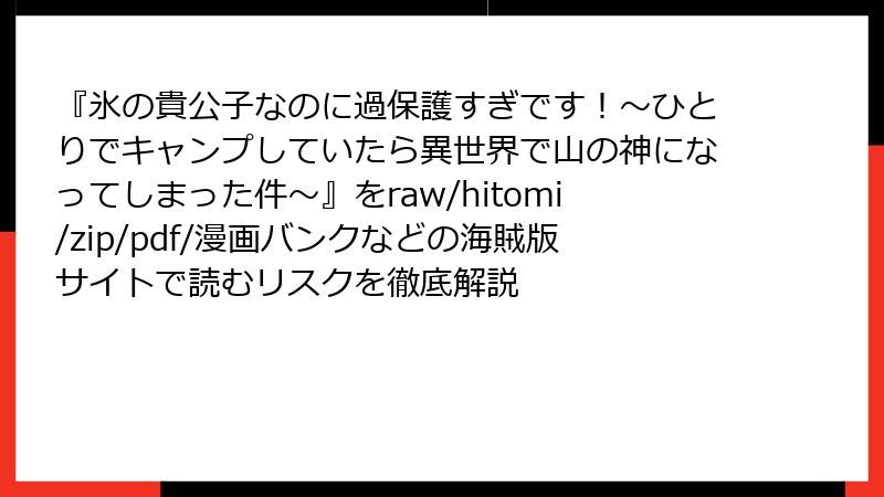 『氷の貴公子なのに過保護すぎです！～ひとりでキャンプしていたら異世界で山の神になってしまった件～』をraw/hitomi/zip/pdf/漫画バンクなどの海賊版サイトで読むリスクを徹底解説