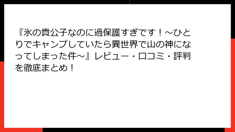 『氷の貴公子なのに過保護すぎです！～ひとりでキャンプしていたら異世界で山の神になってしまった件～』レビュー・口コミ・評判を徹底まとめ！