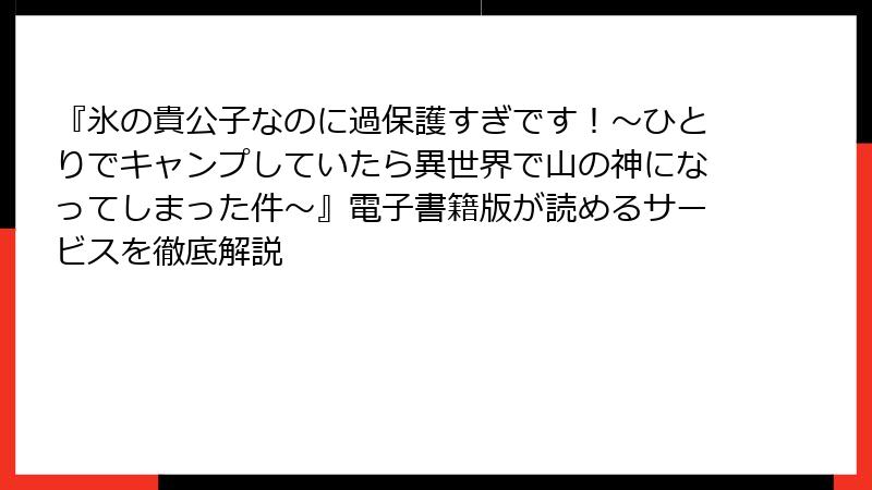 『氷の貴公子なのに過保護すぎです！～ひとりでキャンプしていたら異世界で山の神になってしまった件～』電子書籍版が読めるサービスを徹底解説