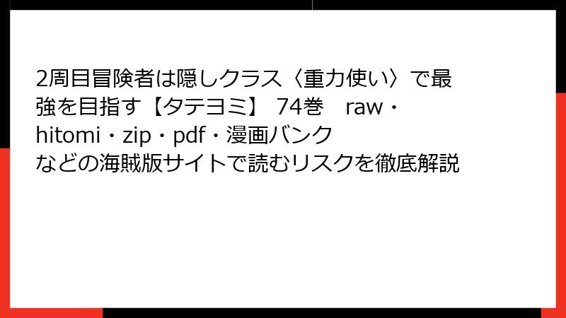 2周目冒険者は隠しクラス〈重力使い〉で最強を目指す【タテヨミ】 74巻　raw・hitomi・zip・pdf・漫画バンクなどの海賊版サイトで読むリスクを徹底解説
