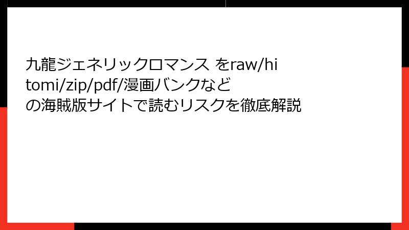九龍ジェネリックロマンス をraw/hitomi/zip/pdf/漫画バンクなどの海賊版サイトで読むリスクを徹底解説