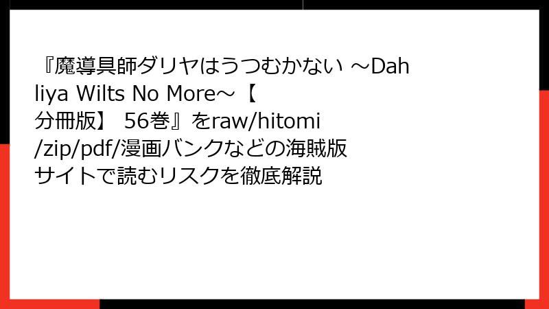 『魔導具師ダリヤはうつむかない ~Dahliya Wilts No More~【分冊版】 56巻』をraw/hitomi/zip/pdf/漫画バンクなどの海賊版サイトで読むリスクを徹底解説