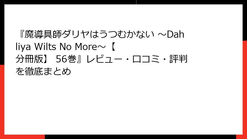 『魔導具師ダリヤはうつむかない ~Dahliya Wilts No More~【分冊版】 56巻』レビュー・口コミ・評判を徹底まとめ