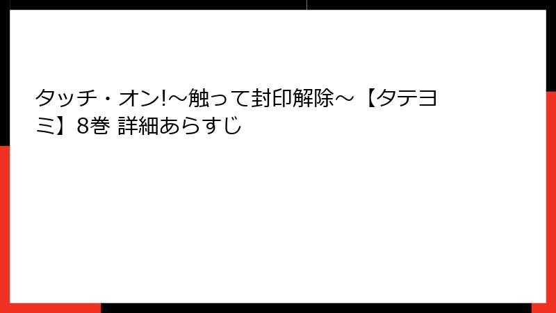 タッチ・オン!~触って封印解除~【タテヨミ】8巻 詳細あらすじ