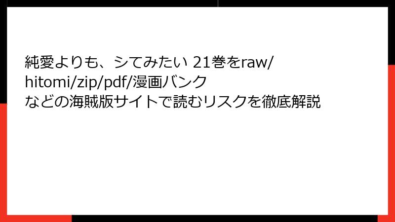 純愛よりも、シてみたい 21巻をraw/hitomi/zip/pdf/漫画バンクなどの海賊版サイトで読むリスクを徹底解説