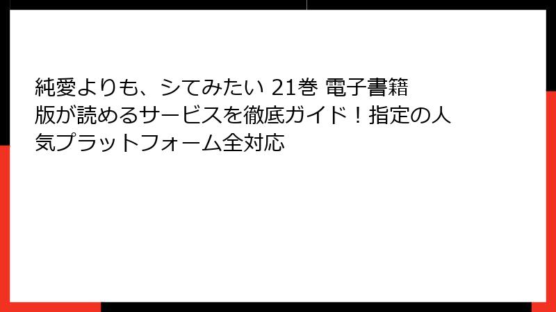 純愛よりも、シてみたい 21巻 電子書籍版が読めるサービスを徹底ガイド！指定の人気プラットフォーム全対応