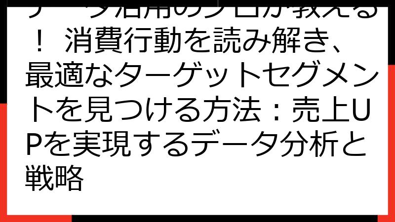 データ活用のプロが教える！ 消費行動を読み解き、最適なターゲットセグメントを見つける方法：売上UPを実現するデータ分析と戦略