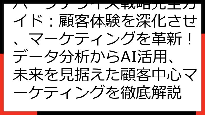 パーソナライズ戦略完全ガイド：顧客体験を深化させ、マーケティングを革新！データ分析からAI活用、未来を見据えた顧客中心マーケティングを徹底解説