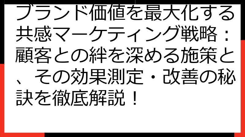 ブランド価値を最大化する共感マーケティング戦略：顧客との絆を深める施策と、その効果測定・改善の秘訣を徹底解説！